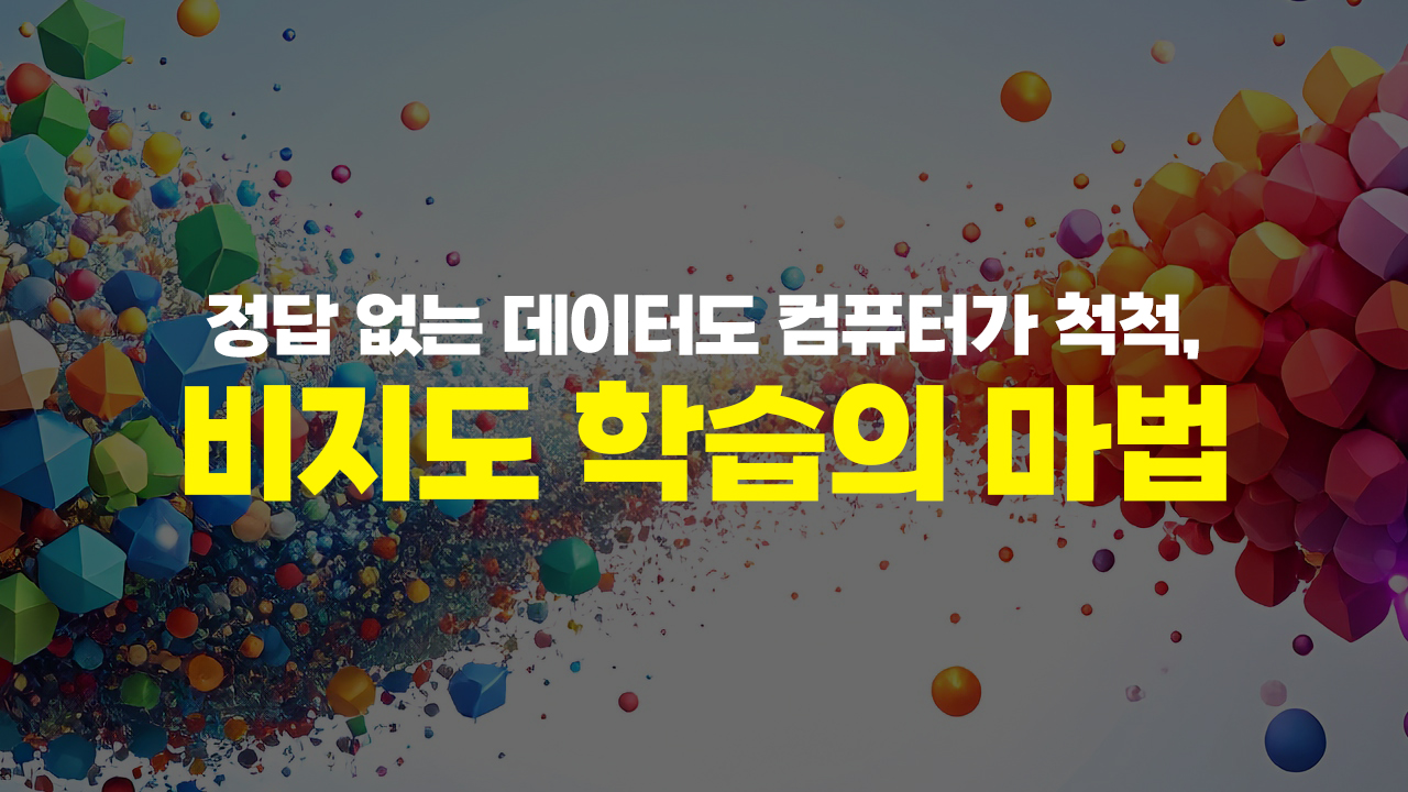정답 없는 데이터도 컴퓨터가 척척, 비지도 학습의 마법
