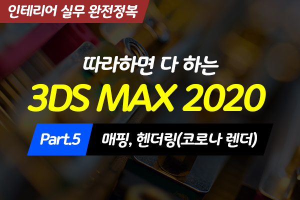 [HD]따라하면 다 하는 3DS MAX 2020 (인테리어 실무 완전정복) Part.5 매핑, 헨더링(코로나 렌더)
