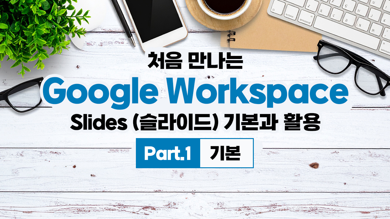 처음 만나는 Google Workspace - Slides (슬라이드) 기본과 활용 Part.1 기본