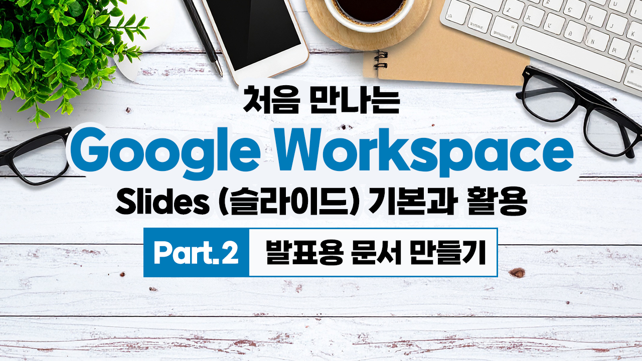 처음 만나는 Google Workspace - Slides (슬라이드) 기본과 활용 Part.2 발표용 문서 만들기