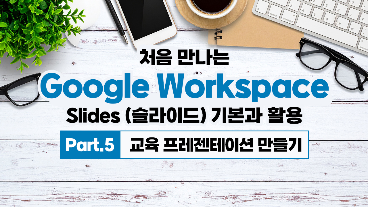 처음 만나는 Google Workspace - Slides (슬라이드) 기본과 활용 Part.5 교육 프레젠테이션 만들기