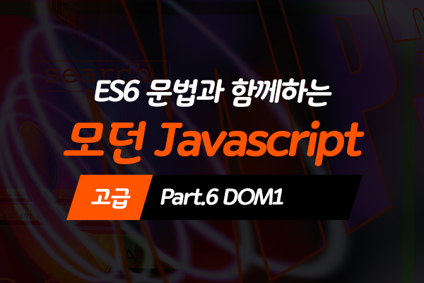 [HD]ES6 문법과 함께하는 모던 Javascript(자바스크립트) 고급 Part.6 DOM1